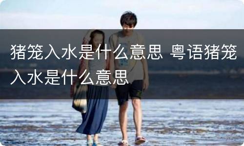 猪笼入水是什么意思 粤语猪笼入水是什么意思