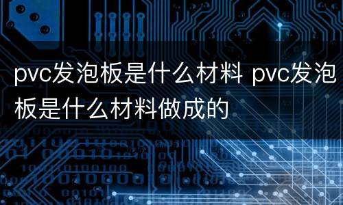 pvc发泡板是什么材料 pvc发泡板是什么材料做成的