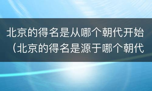 北京的得名是从哪个朝代开始（北京的得名是源于哪个朝代）