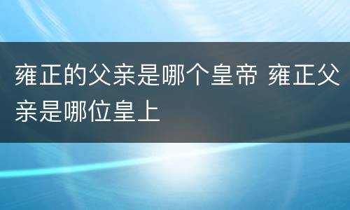 雍正的父亲是哪个皇帝 雍正父亲是哪位皇上