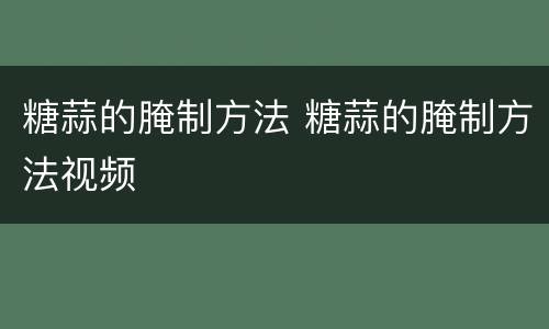 糖蒜的腌制方法 糖蒜的腌制方法视频
