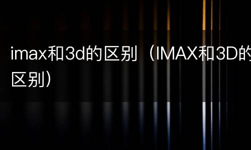 imax和3d的区别（IMAX和3D的区别）
