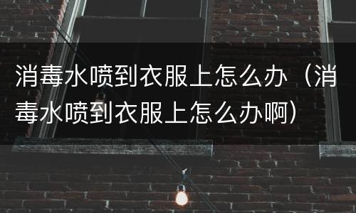消毒水喷到衣服上怎么办（消毒水喷到衣服上怎么办啊）