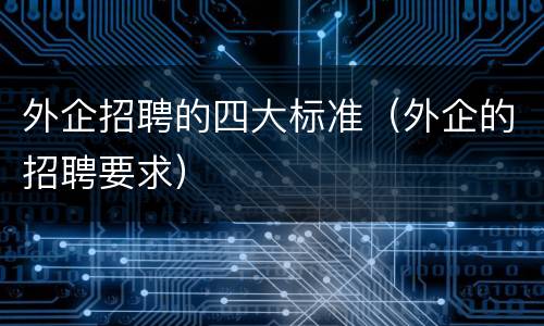 外企招聘的四大标准（外企的招聘要求）