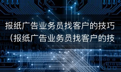 报纸广告业务员找客户的技巧（报纸广告业务员找客户的技巧和方法）