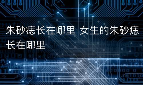 朱砂痣长在哪里 女生的朱砂痣长在哪里