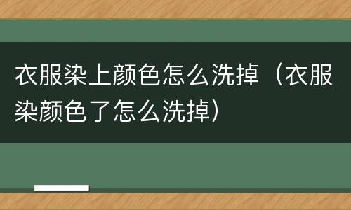衣服染上颜色怎么洗掉（衣服染颜色了怎么洗掉）
