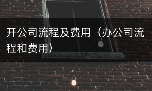 开公司流程及费用（办公司流程和费用）