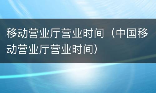 移动营业厅营业时间（中国移动营业厅营业时间）