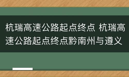 杭瑞高速公路起点终点 杭瑞高速公路起点终点黔南州与遵义交界吗