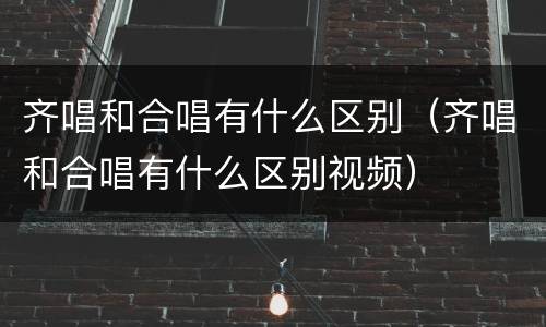 齐唱和合唱有什么区别（齐唱和合唱有什么区别视频）