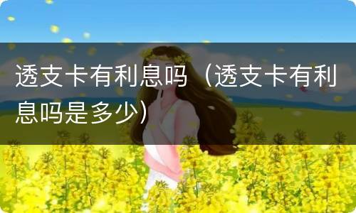 透支卡有利息吗（透支卡有利息吗是多少）