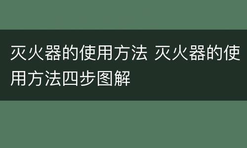 灭火器的使用方法 灭火器的使用方法四步图解