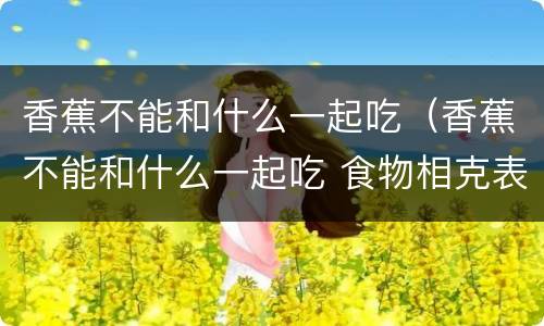香蕉不能和什么一起吃（香蕉不能和什么一起吃 食物相克表）