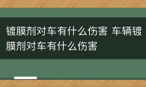 镀膜剂对车有什么伤害 车辆镀膜剂对车有什么伤害