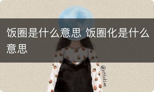 饭圈是什么意思 饭圈化是什么意思