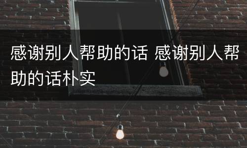 感谢别人帮助的话 感谢别人帮助的话朴实