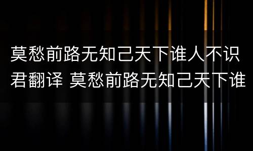 莫愁前路无知己天下谁人不识君翻译 莫愁前路无知己天下谁人不识君翻译句子