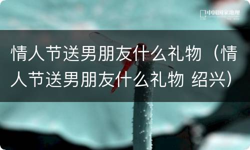 情人节送男朋友什么礼物（情人节送男朋友什么礼物 绍兴）