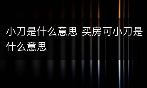 小刀是什么意思 买房可小刀是什么意思