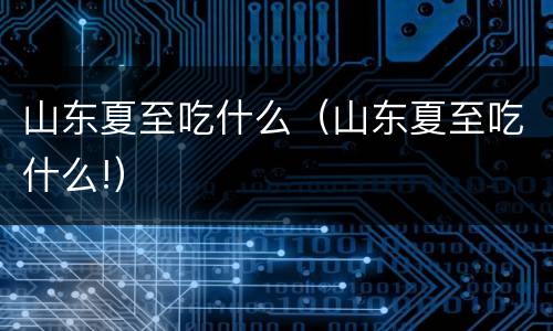 山东夏至吃什么（山东夏至吃什么!）