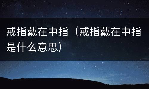 戒指戴在中指（戒指戴在中指是什么意思）