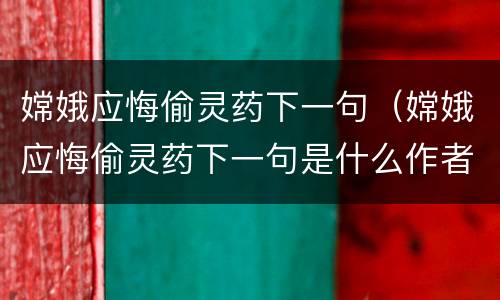 嫦娥应悔偷灵药下一句（嫦娥应悔偷灵药下一句是什么作者是谁）