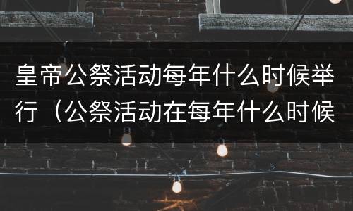 皇帝公祭活动每年什么时候举行（公祭活动在每年什么时候举行）