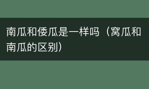 南瓜和倭瓜是一样吗（窝瓜和南瓜的区别）