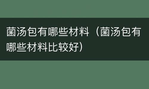 菌汤包有哪些材料（菌汤包有哪些材料比较好）