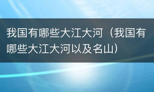 我国有哪些大江大河（我国有哪些大江大河以及名山）