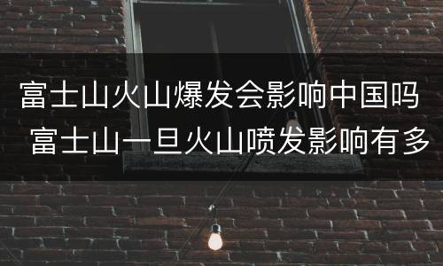 富士山火山爆发会影响中国吗 富士山一旦火山喷发影响有多大