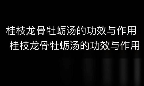 桂枝龙骨牡蛎汤的功效与作用 桂枝龙骨牡蛎汤的功效与作用及禁忌症