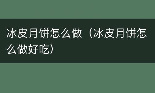 冰皮月饼怎么做（冰皮月饼怎么做好吃）