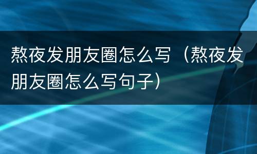 熬夜发朋友圈怎么写（熬夜发朋友圈怎么写句子）