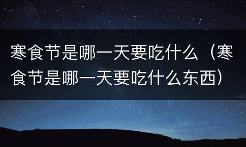 寒食节是哪一天要吃什么（寒食节是哪一天要吃什么东西）