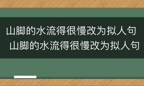 山脚的水流得很慢改为拟人句 山脚的水流得很慢改为拟人句怎么改