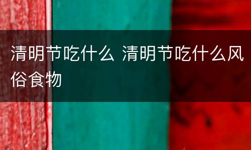 清明节吃什么 清明节吃什么风俗食物