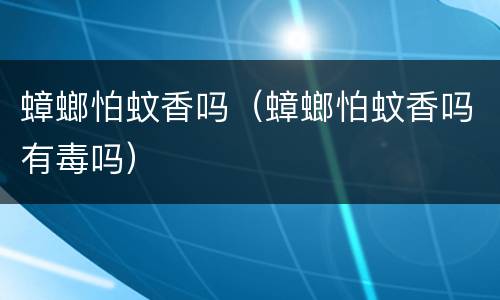 蟑螂怕蚊香吗（蟑螂怕蚊香吗有毒吗）