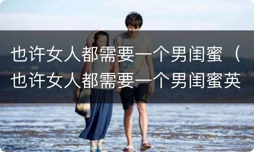也许女人都需要一个男闺蜜（也许女人都需要一个男闺蜜英文）