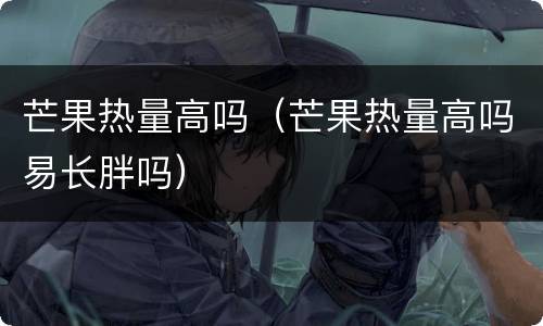芒果热量高吗（芒果热量高吗易长胖吗）