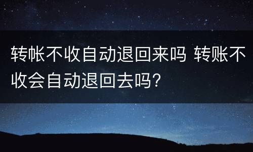 转帐不收自动退回来吗 转账不收会自动退回去吗?