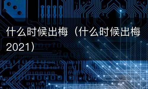 什么时候出梅（什么时候出梅2021）