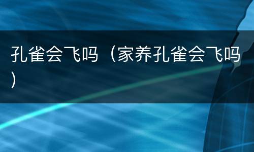 孔雀会飞吗（家养孔雀会飞吗）