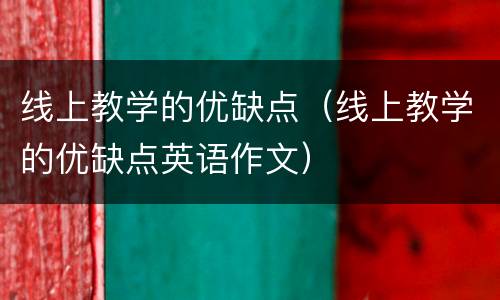线上教学的优缺点（线上教学的优缺点英语作文）