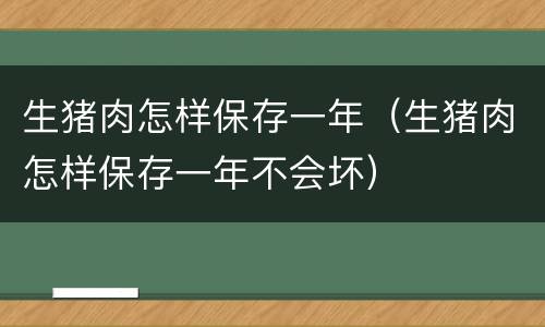 生猪肉怎样保存一年（生猪肉怎样保存一年不会坏）