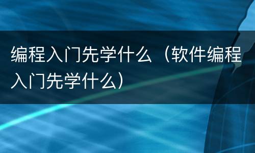 编程入门先学什么（软件编程入门先学什么）