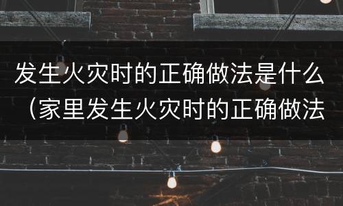 发生火灾时的正确做法是什么（家里发生火灾时的正确做法是什么）