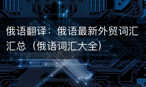 俄语翻译：俄语最新外贸词汇汇总（俄语词汇大全）