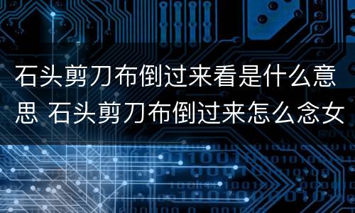 石头剪刀布倒过来看是什么意思 石头剪刀布倒过来怎么念女生说听懂了吗是什么意思